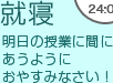 24：00　就寝　明日の授業に間にあうようにおやすみなさい！